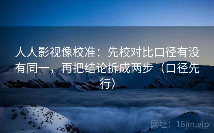 人人影视像校准：先校对比口径有没有同一，再把结论拆成两步（口径先行）