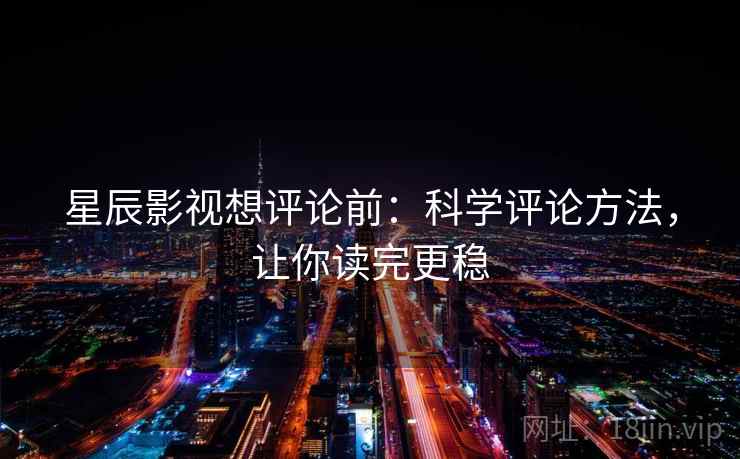 星辰影视想评论前：科学评论方法，让你读完更稳