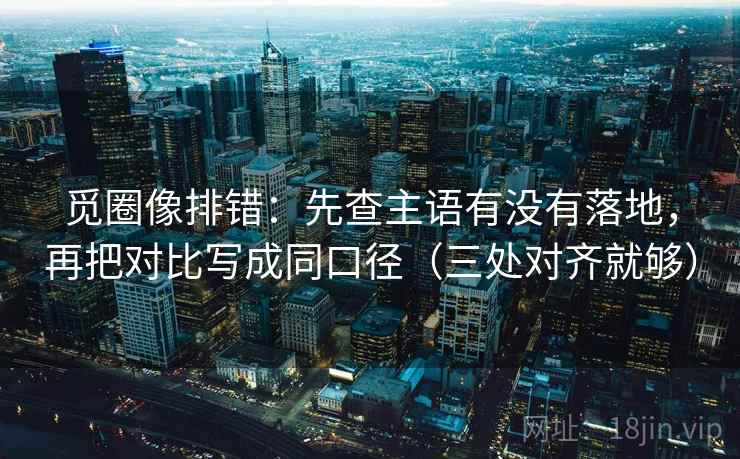 觅圈像排错：先查主语有没有落地，再把对比写成同口径（三处对齐就够）