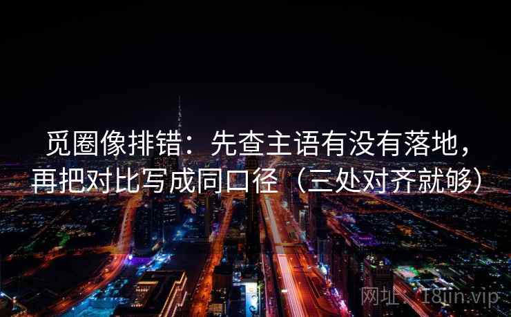 觅圈像排错：先查主语有没有落地，再把对比写成同口径（三处对齐就够）