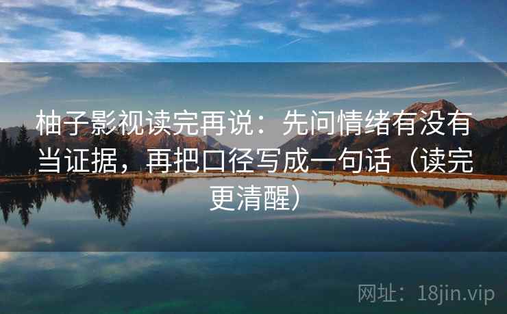 柚子影视读完再说：先问情绪有没有当证据，再把口径写成一句话（读完更清醒）