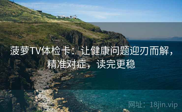 菠萝TV体检卡：让健康问题迎刃而解，精准对症，读完更稳