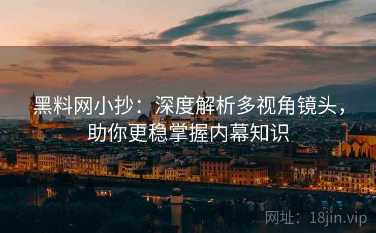 黑料网小抄：深度解析多视角镜头，助你更稳掌握内幕知识