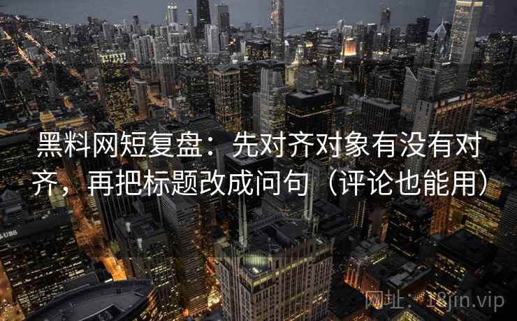 黑料网短复盘：先对齐对象有没有对齐，再把标题改成问句（评论也能用）