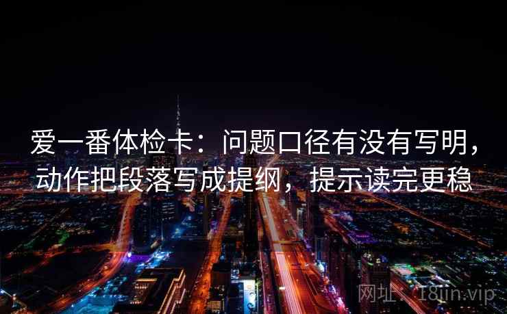 爱一番体检卡：问题口径有没有写明，动作把段落写成提纲，提示读完更稳