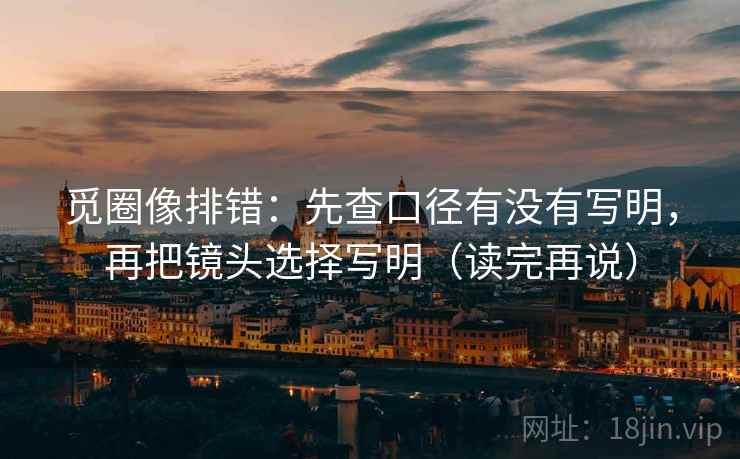觅圈像排错:先查口径有没有写明,再把镜头选择写明(读完再说) 觅圈像排错:先查口径有没有写明,再把镜头选择写明(读完再说)