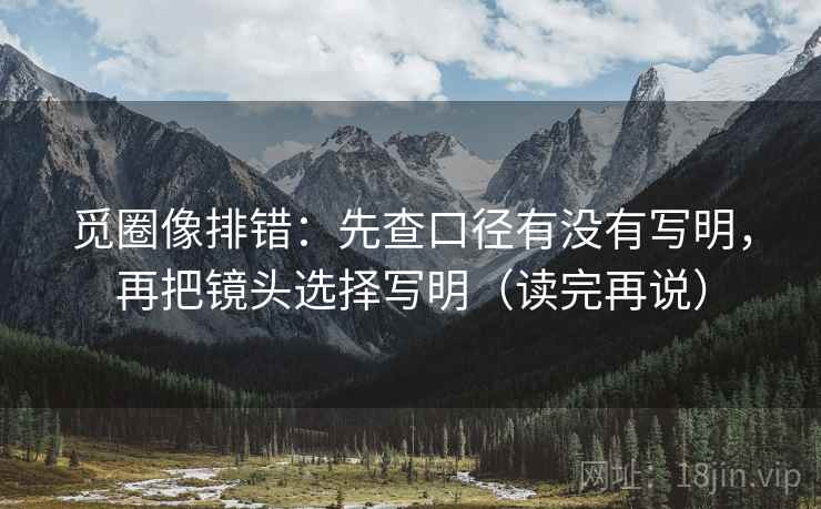 觅圈像排错:先查口径有没有写明,再把镜头选择写明(读完再说) 觅圈像排错:先查口径有没有写明,再把镜头选择写明(读完再说)