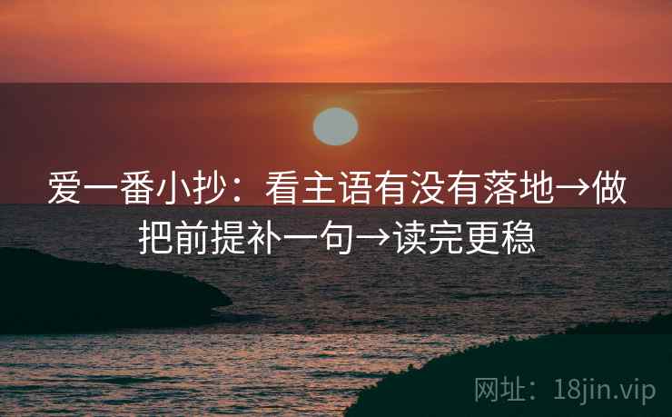 爱一番小抄：看主语有没有落地→做把前提补一句→读完更稳