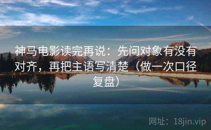 神马电影读完再说:先问对象有没有对齐,再把主语写清楚(做一次口径复盘) 神马电影读完再说:先问对象有没有对齐,再把主语写清楚(做一次口径复盘)
