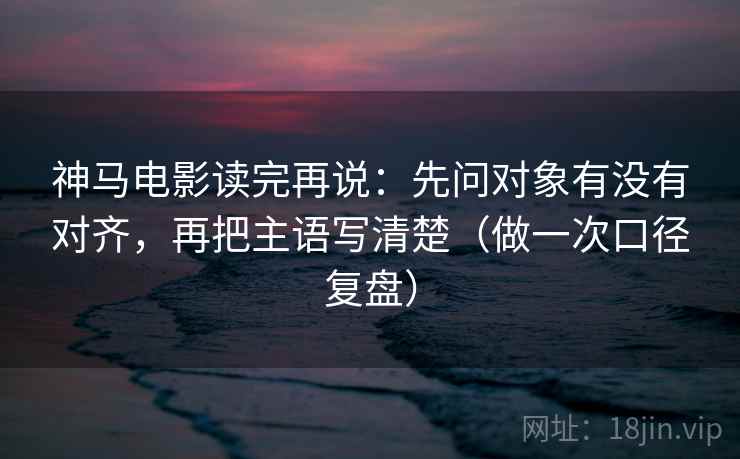 神马电影读完再说:先问对象有没有对齐,再把主语写清楚(做一次口径复盘) 神马电影读完再说:先问对象有没有对齐,再把主语写清楚(做一次口径复盘)