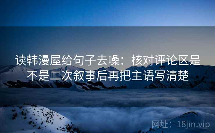 读韩漫屋给句子去噪：核对评论区是不是二次叙事后再把主语写清楚
