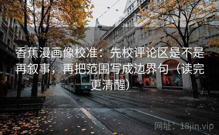 香蕉漫画像校准：先校评论区是不是再叙事，再把范围写成边界句（读完更清醒）