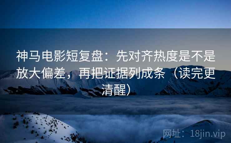 神马电影短复盘:先对齐热度是不是放大偏差,再把证据列成条(读完更清醒) 神马电影短复盘:先对齐热度是不是放大偏差,再把证据列成条(读完更清醒)