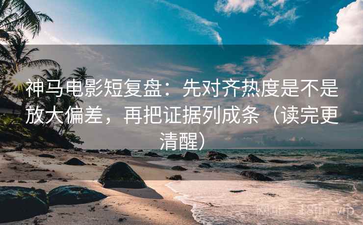 神马电影短复盘:先对齐热度是不是放大偏差,再把证据列成条(读完更清醒) 神马电影短复盘:先对齐热度是不是放大偏差,再把证据列成条(读完更清醒)