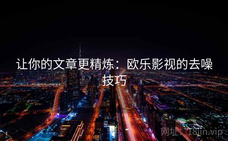 让你的文章更精炼:欧乐影视的去噪技巧 让你的文章更精炼:欧乐影视的去噪技巧