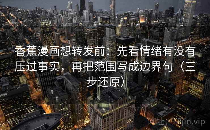 香蕉漫画想转发前：先看情绪有没有压过事实，再把范围写成边界句（三步还原）