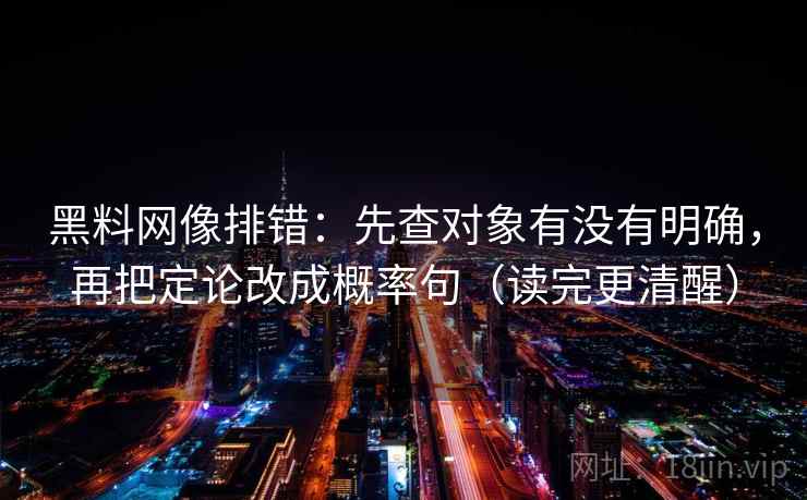 黑料网像排错：先查对象有没有明确，再把定论改成概率句（读完更清醒）