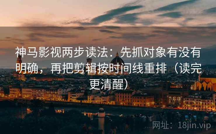 神马影视两步读法:先抓对象有没有明确,再把剪辑按时间线重排(读完更清醒) 神马影视两步读法:先抓对象有没有明确,再把剪辑按时间线重排(读完更清醒)