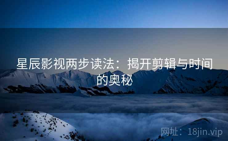 星辰影视两步读法：揭开剪辑与时间的奥秘
