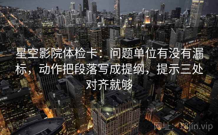 星空影院体检卡：问题单位有没有漏标，动作把段落写成提纲，提示三处对齐就够
