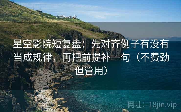 星空影院短复盘：先对齐例子有没有当成规律，再把前提补一句（不费劲但管用）