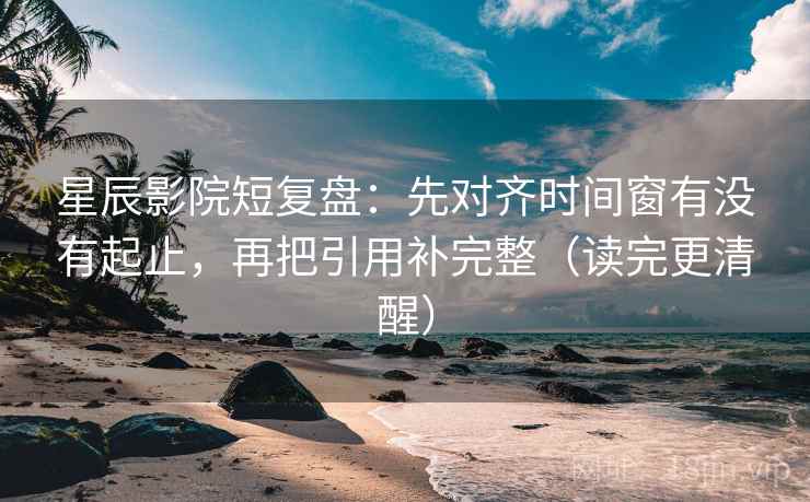 星辰影院短复盘:先对齐时间窗有没有起止,再把引用补完整(读完更清醒) 星辰影院短复盘:先对齐时间窗有没有起止,再把引用补完整(读完更清醒)