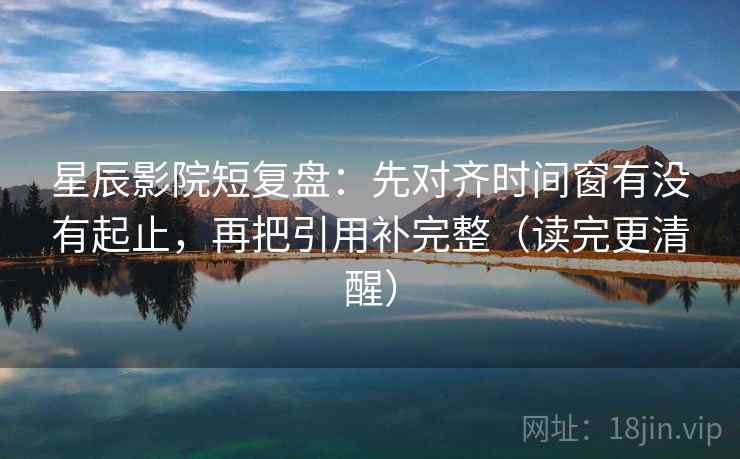 星辰影院短复盘:先对齐时间窗有没有起止,再把引用补完整(读完更清醒) 星辰影院短复盘:先对齐时间窗有没有起止,再把引用补完整(读完更清醒)
