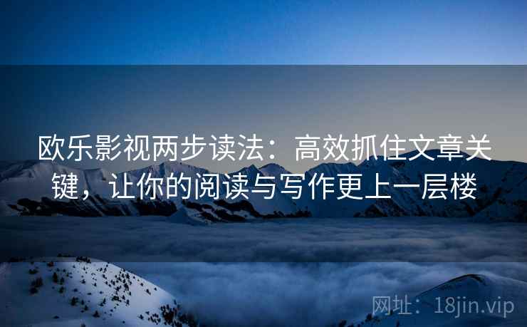 欧乐影视两步读法：高效抓住文章关键，让你的阅读与写作更上一层楼