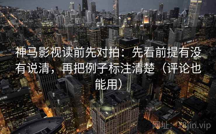 神马影视读前先对拍：先看前提有没有说清，再把例子标注清楚（评论也能用）