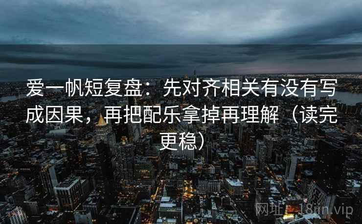 爱一帆短复盘：先对齐相关有没有写成因果，再把配乐拿掉再理解（读完更稳）