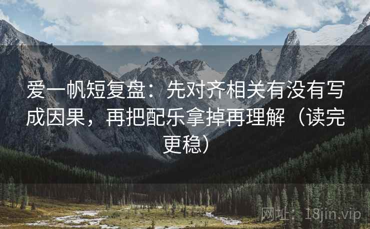 爱一帆短复盘：先对齐相关有没有写成因果，再把配乐拿掉再理解（读完更稳）