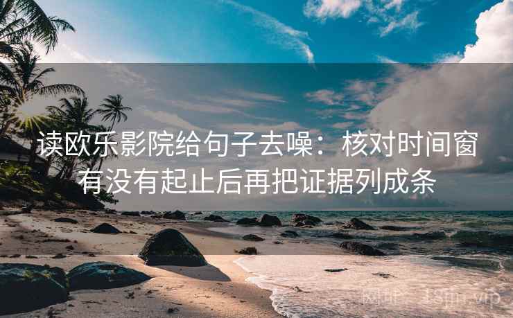 读欧乐影院给句子去噪：核对时间窗有没有起止后再把证据列成条