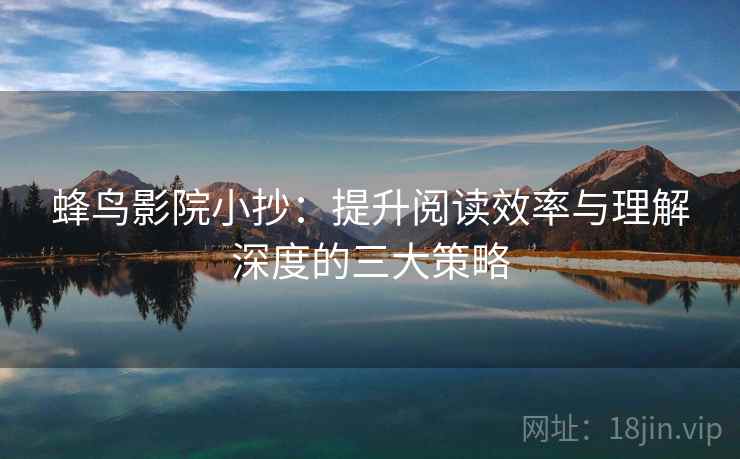 蜂鸟影院小抄：提升阅读效率与理解深度的三大策略