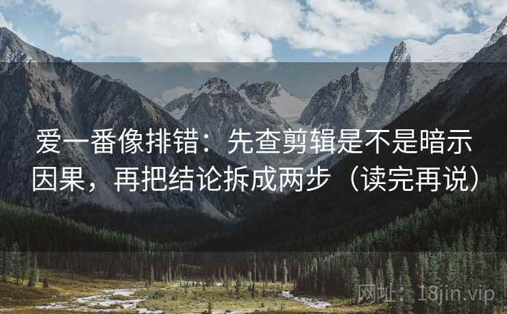 爱一番像排错：先查剪辑是不是暗示因果，再把结论拆成两步（读完再说）