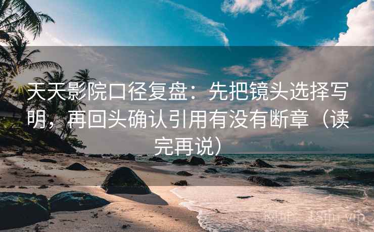 天天影院口径复盘：先把镜头选择写明，再回头确认引用有没有断章（读完再说）