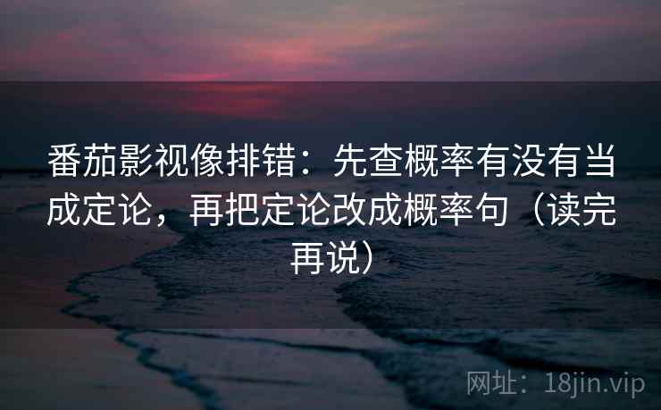 番茄影视像排错：先查概率有没有当成定论，再把定论改成概率句（读完再说）