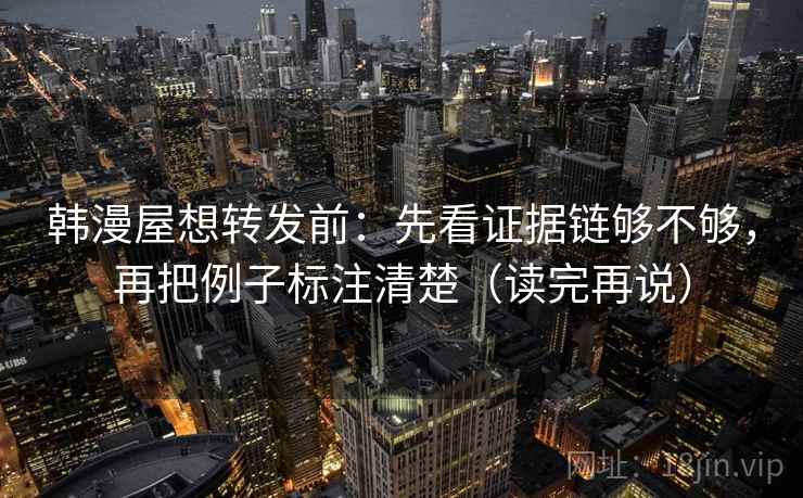 韩漫屋想转发前：先看证据链够不够，再把例子标注清楚（读完再说）