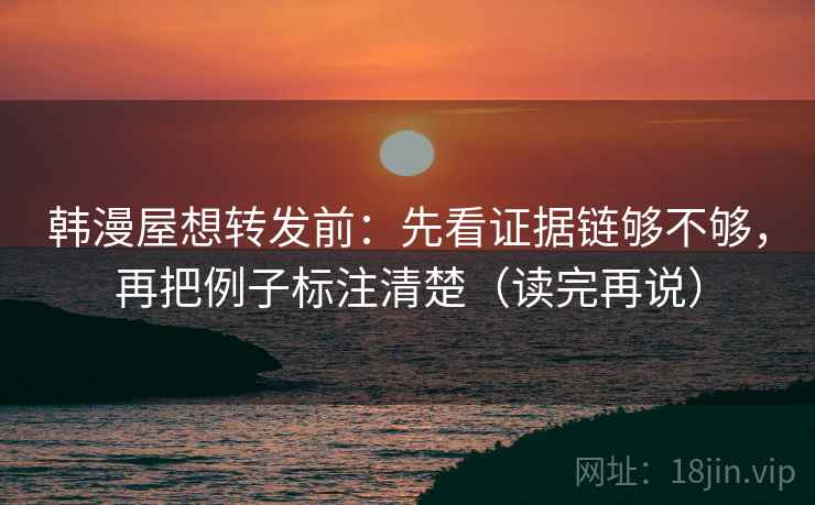 韩漫屋想转发前：先看证据链够不够，再把例子标注清楚（读完再说）