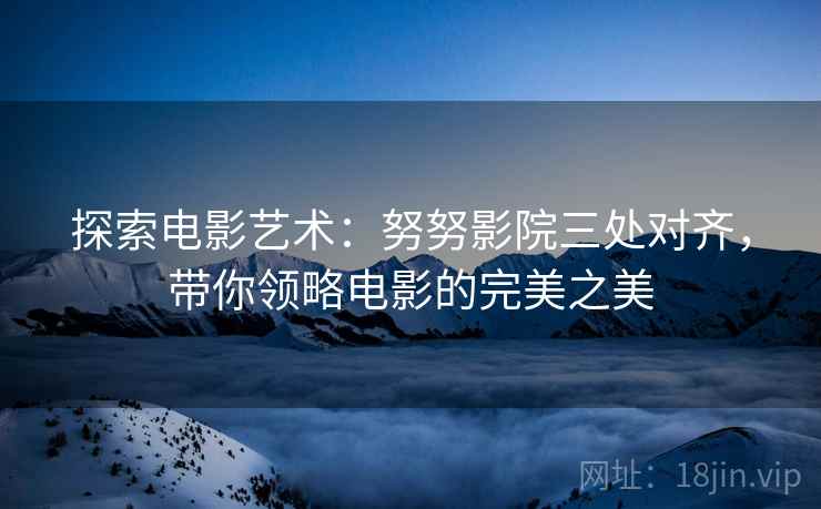 探索电影艺术:努努影院三处对齐,带你领略电影的完美之美 探索电影艺术:努努影院三处对齐,带你领略电影的完美之美