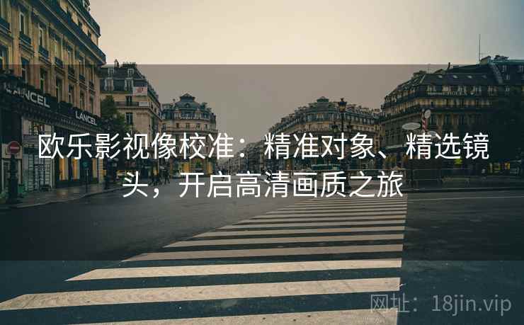 欧乐影视像校准：精准对象、精选镜头，开启高清画质之旅