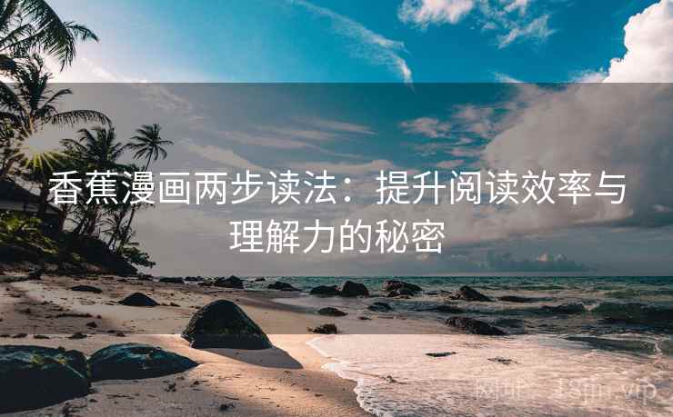 香蕉漫画两步读法:提升阅读效率与理解力的秘密 香蕉漫画两步读法:提升阅读效率与理解力的秘密