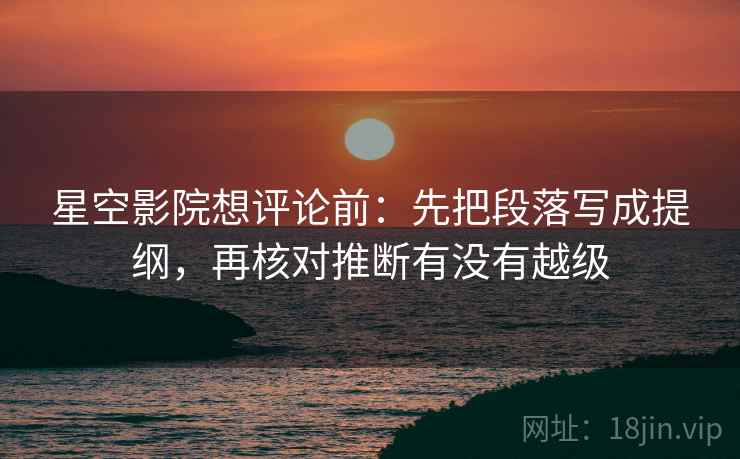 星空影院想评论前：先把段落写成提纲，再核对推断有没有越级