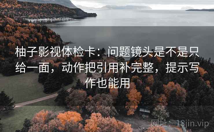 柚子影视体检卡:问题镜头是不是只给一面,动作把引用补完整,提示写作也能用 柚子影视体检卡:问题镜头是不是只给一面,动作把引用补完整,提示写作也能用