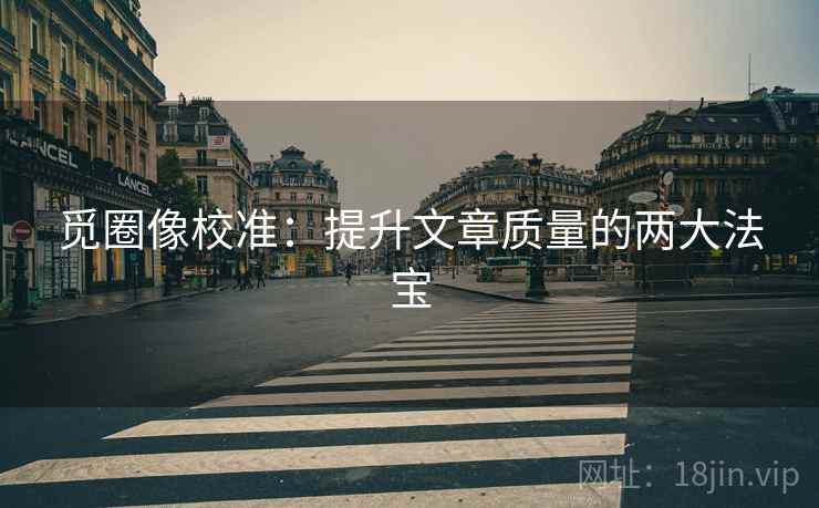 觅圈像校准：提升文章质量的两大法宝