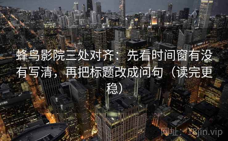 蜂鸟影院三处对齐：先看时间窗有没有写清，再把标题改成问句（读完更稳）