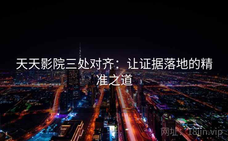 天天影院三处对齐：让证据落地的精准之道