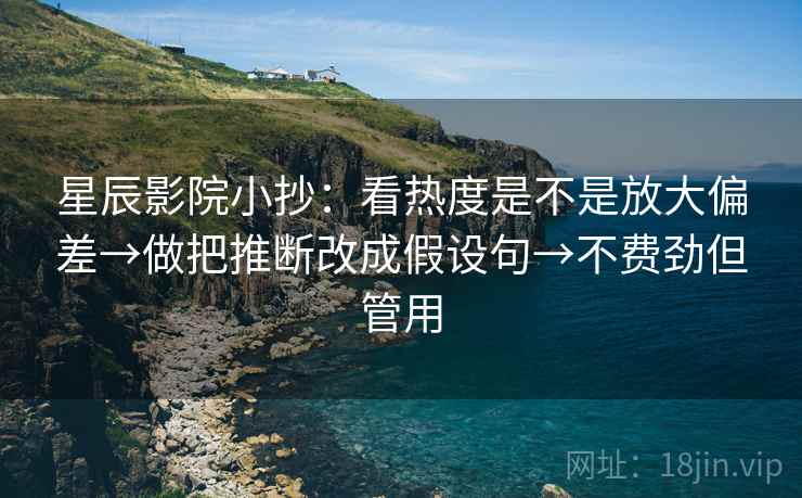 星辰影院小抄：看热度是不是放大偏差→做把推断改成假设句→不费劲但管用