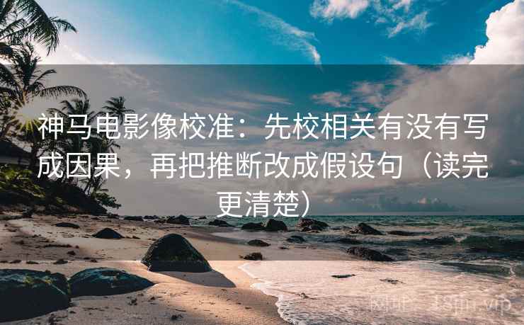 神马电影像校准：先校相关有没有写成因果，再把推断改成假设句（读完更清楚）