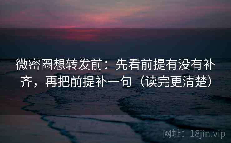 微密圈想转发前：先看前提有没有补齐，再把前提补一句（读完更清楚）