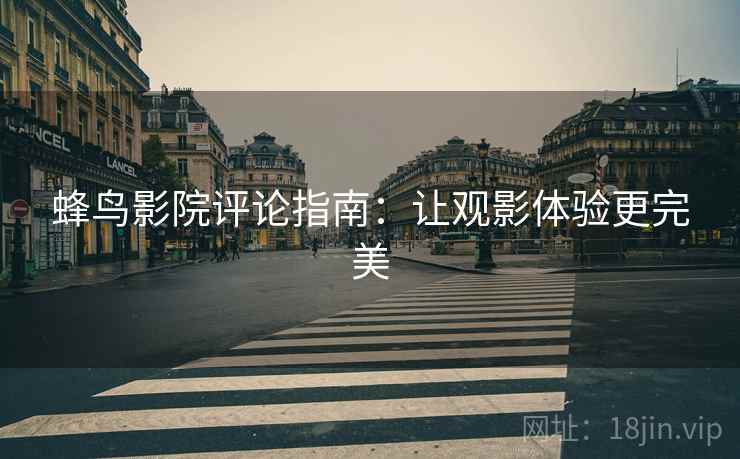蜂鸟影院评论指南：让观影体验更完美
